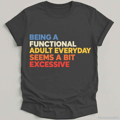 Being A Functional Adult Everyday Seems A Bit Excessive Shirt
