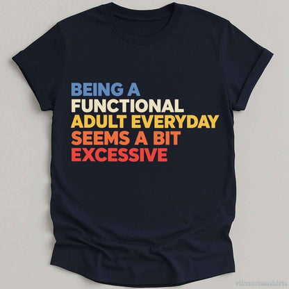 Being A Functional Adult Everyday Seems A Bit Excessive Shirt