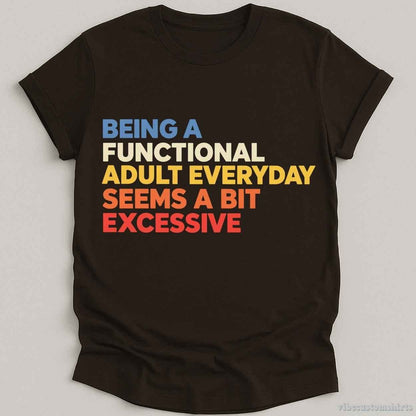 Being A Functional Adult Everyday Seems A Bit Excessive Shirt