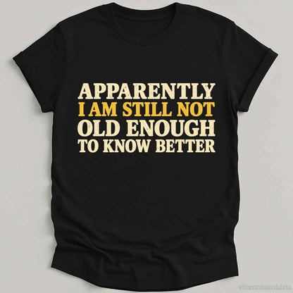 T-Shirt Black / S I Am Still Not Old Enough To Know Better Sarcastic Shirt