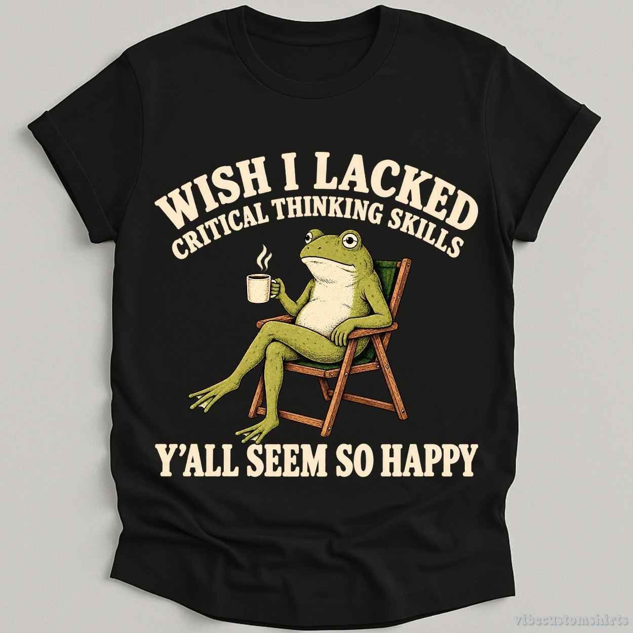 T-Shirt Black / S Wish I Lacked Critical Thinking Skills Yall Seem So Happy Shirt