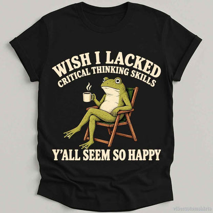 T-Shirt Black / S Wish I Lacked Critical Thinking Skills Yall Seem So Happy Shirt