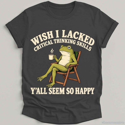T-Shirt Dark Heather Grey / S Wish I Lacked Critical Thinking Skills Yall Seem So Happy Shirt